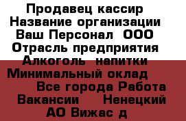 Продавец-кассир › Название организации ­ Ваш Персонал, ООО › Отрасль предприятия ­ Алкоголь, напитки › Минимальный оклад ­ 13 000 - Все города Работа » Вакансии   . Ненецкий АО,Вижас д.